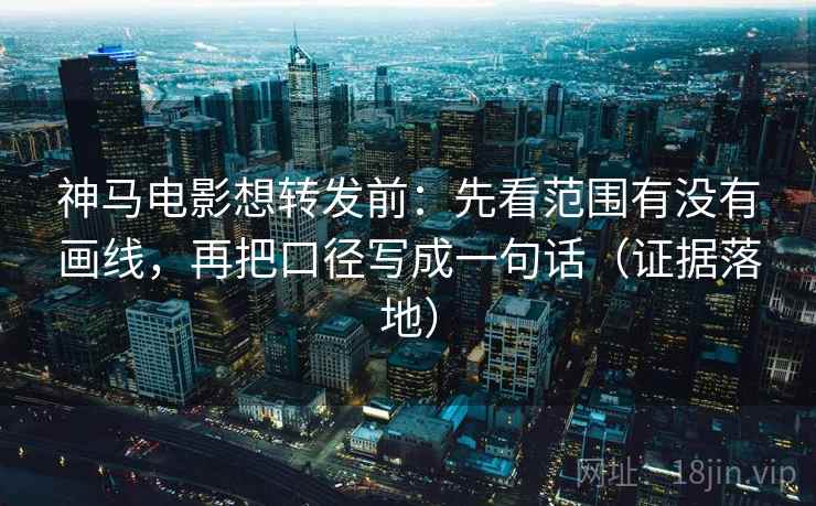 神马电影想转发前：先看范围有没有画线，再把口径写成一句话（证据落地）