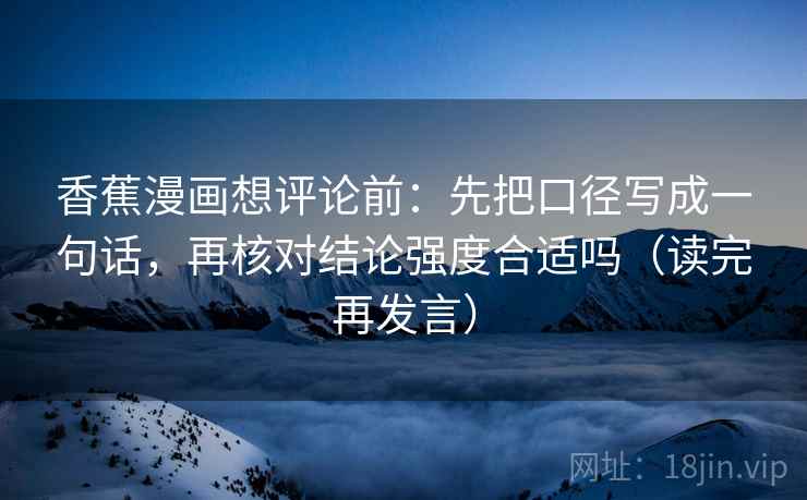 香蕉漫画想评论前：先把口径写成一句话，再核对结论强度合适吗（读完再发言）