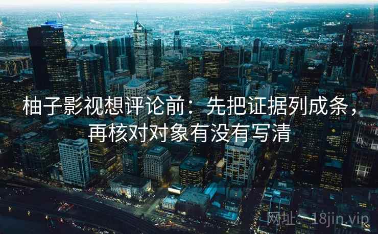 柚子影视想评论前：先把证据列成条，再核对对象有没有写清