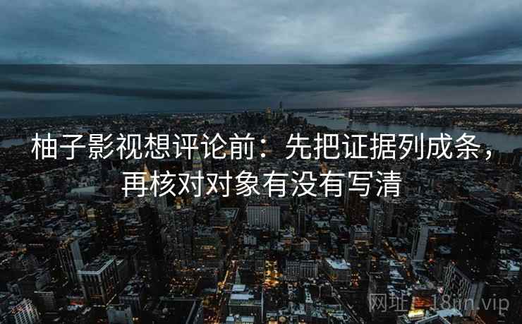 柚子影视想评论前：先把证据列成条，再核对对象有没有写清