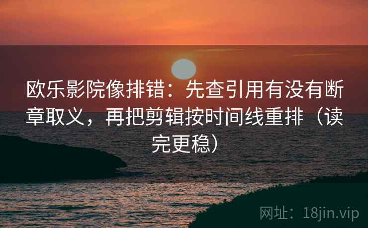 欧乐影院像排错:先查引用有没有断章取义,再把剪辑按时间线重排(读完更稳) 欧乐影院像排错:先查引用有没有断章取义,再把剪辑按时间线重排(读完更稳)