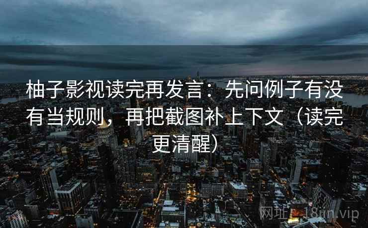 柚子影视读完再发言：先问例子有没有当规则，再把截图补上下文（读完更清醒）