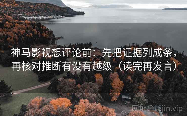 神马影视想评论前：先把证据列成条，再核对推断有没有越级（读完再发言）