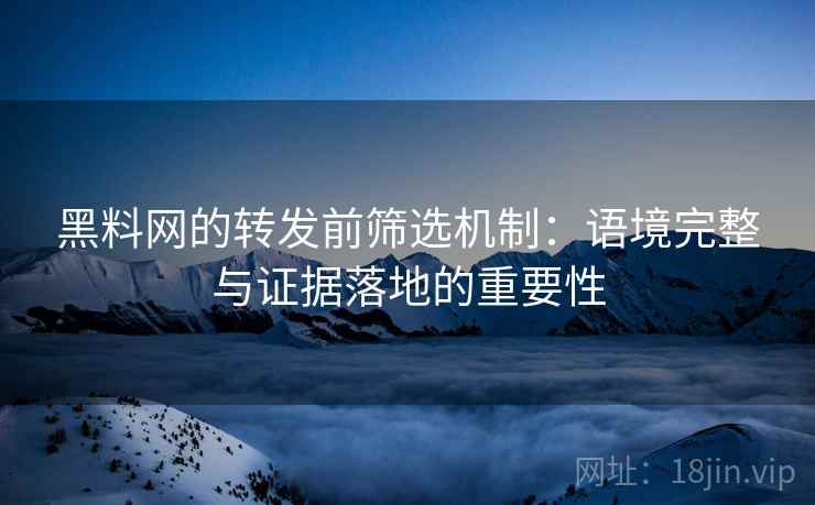 黑料网的转发前筛选机制：语境完整与证据落地的重要性