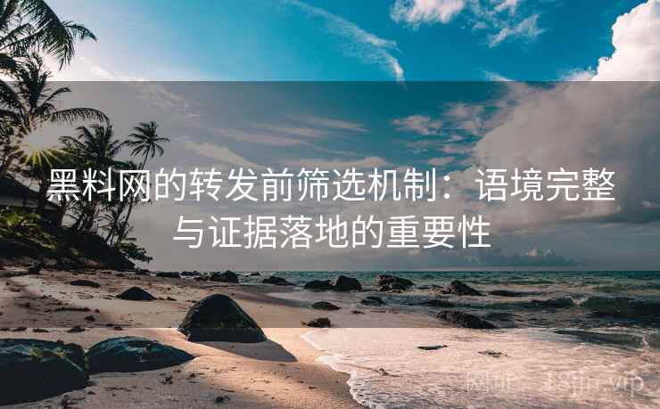 黑料网的转发前筛选机制：语境完整与证据落地的重要性