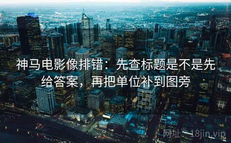 神马电影像排错：先查标题是不是先给答案，再把单位补到图旁