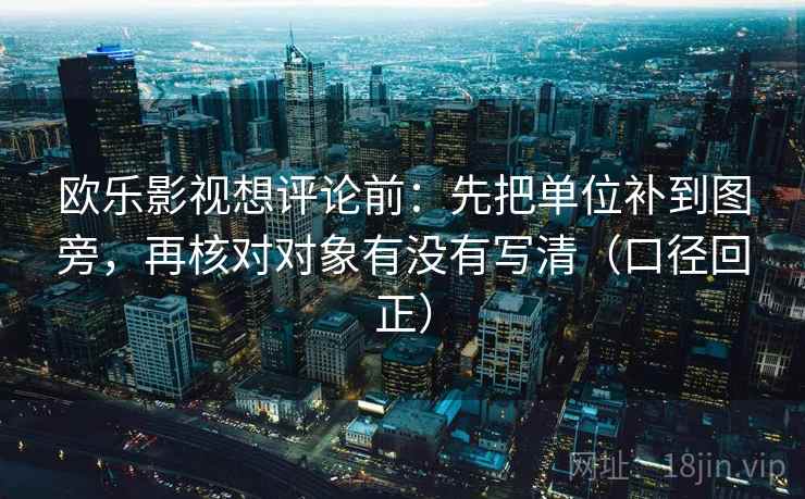 欧乐影视想评论前：先把单位补到图旁，再核对对象有没有写清（口径回正）