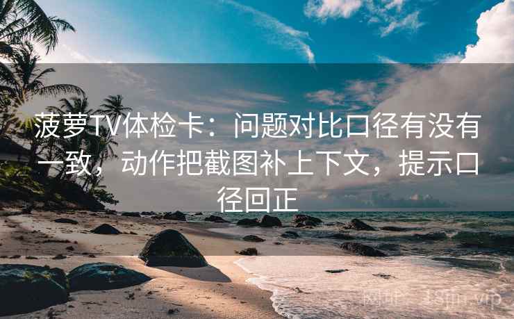 菠萝TV体检卡：问题对比口径有没有一致，动作把截图补上下文，提示口径回正