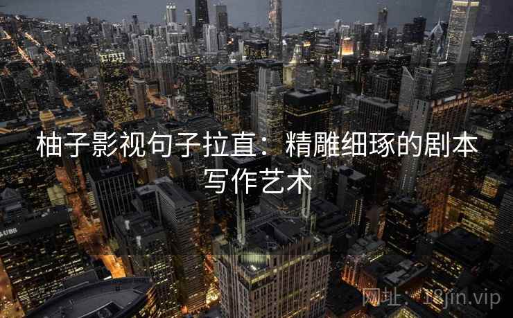 柚子影视句子拉直：精雕细琢的剧本写作艺术