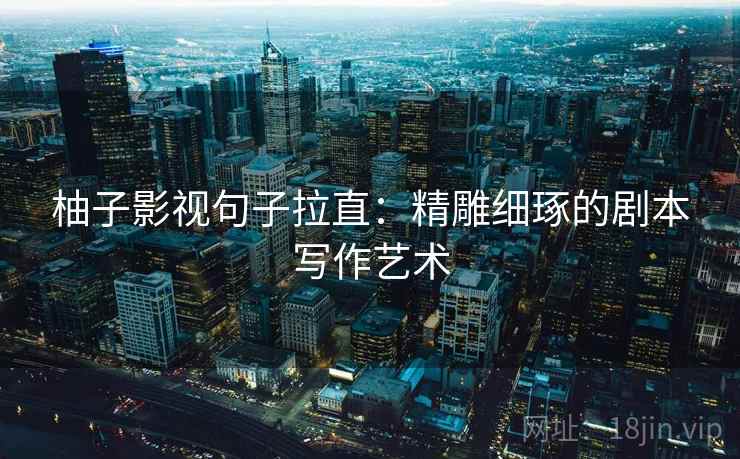 柚子影视句子拉直：精雕细琢的剧本写作艺术