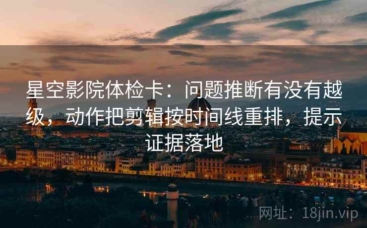 星空影院体检卡：问题推断有没有越级，动作把剪辑按时间线重排，提示证据落地
