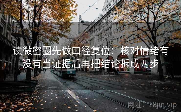 读微密圈先做口径复位：核对情绪有没有当证据后再把结论拆成两步