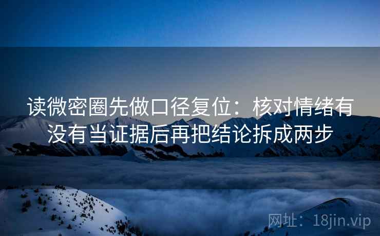 读微密圈先做口径复位：核对情绪有没有当证据后再把结论拆成两步