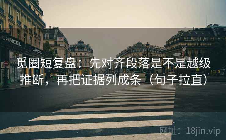 觅圈短复盘：先对齐段落是不是越级推断，再把证据列成条（句子拉直）