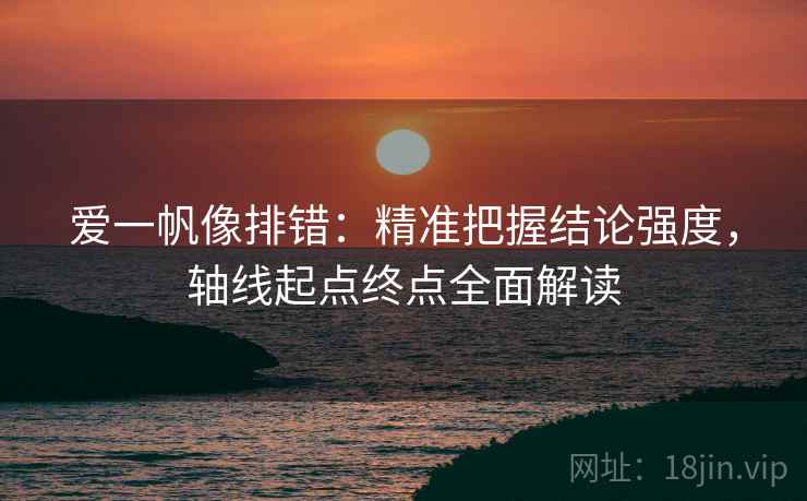 爱一帆像排错：精准把握结论强度，轴线起点终点全面解读