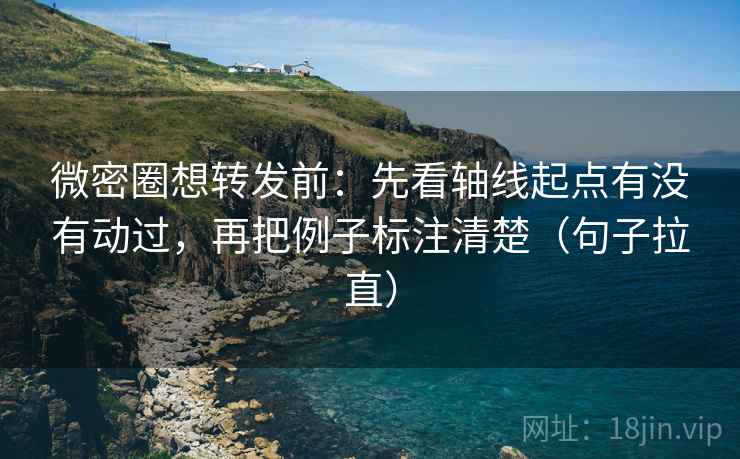 微密圈想转发前：先看轴线起点有没有动过，再把例子标注清楚（句子拉直）