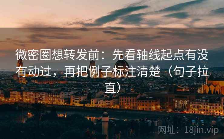 微密圈想转发前：先看轴线起点有没有动过，再把例子标注清楚（句子拉直）