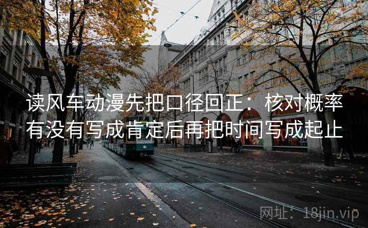 读风车动漫先把口径回正：核对概率有没有写成肯定后再把时间写成起止