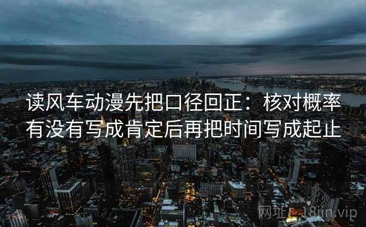 读风车动漫先把口径回正：核对概率有没有写成肯定后再把时间写成起止