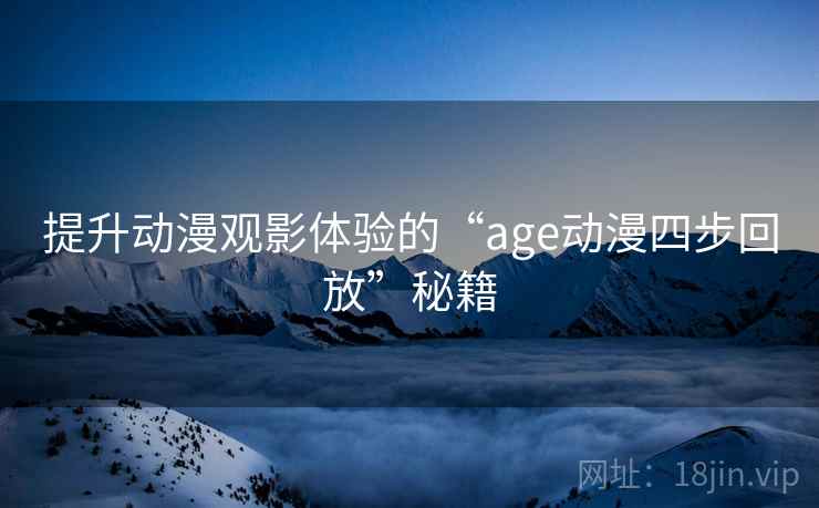 提升动漫观影体验的“age动漫四步回放”秘籍