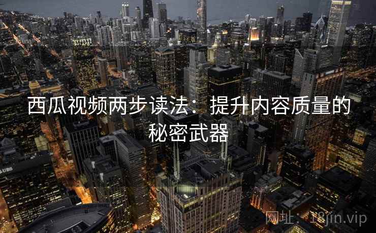 西瓜视频两步读法:提升内容质量的秘密武器 西瓜视频两步读法:提升内容质量的秘密武器