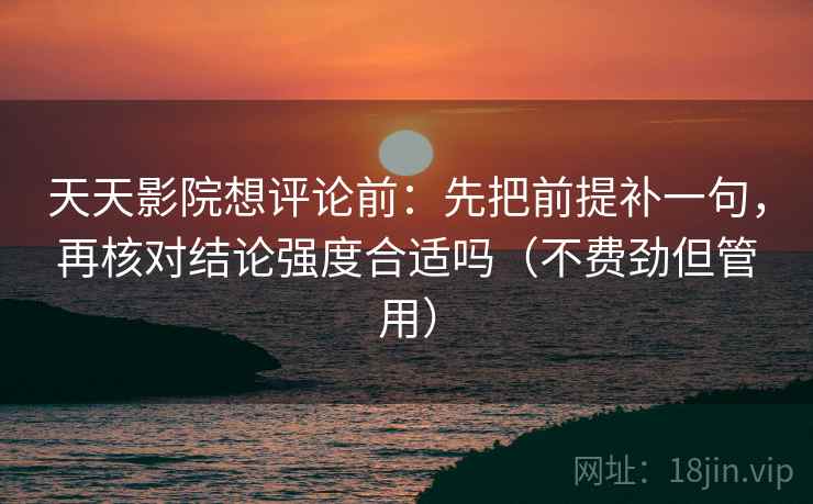 天天影院想评论前：先把前提补一句，再核对结论强度合适吗（不费劲但管用）