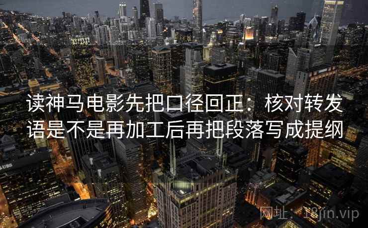 读神马电影先把口径回正：核对转发语是不是再加工后再把段落写成提纲