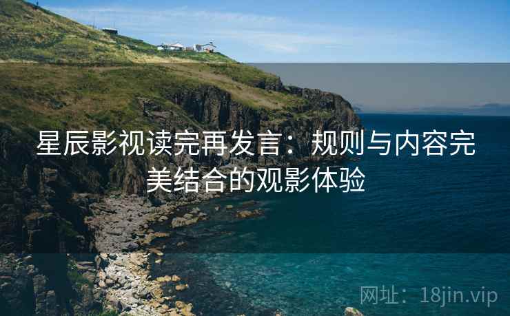 星辰影视读完再发言：规则与内容完美结合的观影体验