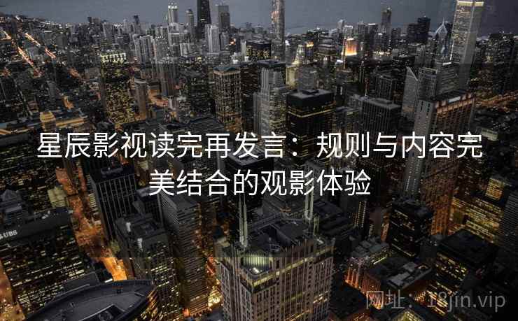 星辰影视读完再发言：规则与内容完美结合的观影体验