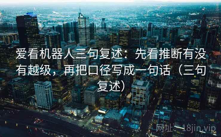 爱看机器人三句复述:先看推断有没有越级,再把口径写成一句话(三句复述) 爱看机器人三句复述:先看推断有没有越级,再把口径写成一句话(三句复述)
