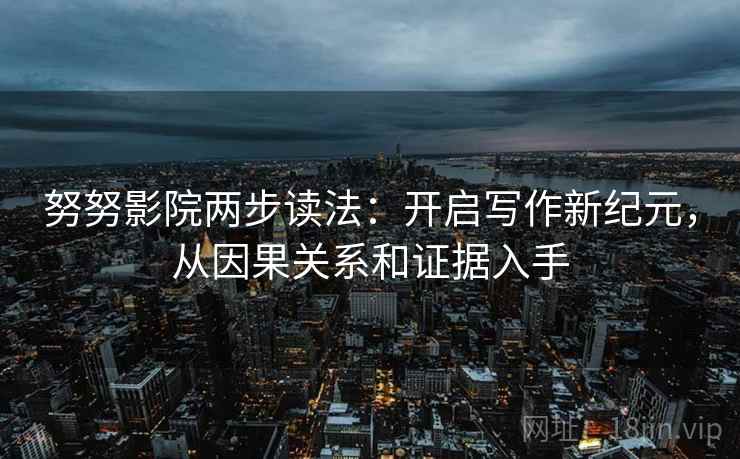 努努影院两步读法：开启写作新纪元，从因果关系和证据入手