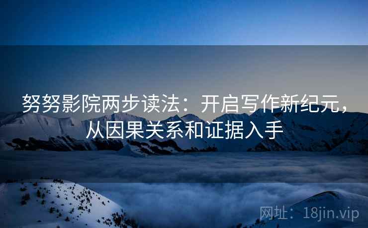 努努影院两步读法：开启写作新纪元，从因果关系和证据入手
