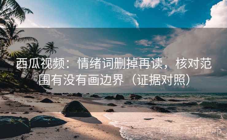 西瓜视频：情绪词删掉再读，核对范围有没有画边界（证据对照）