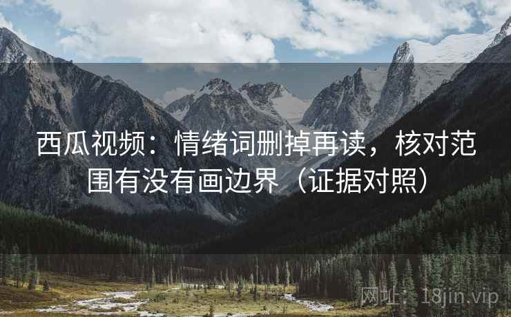 西瓜视频：情绪词删掉再读，核对范围有没有画边界（证据对照）