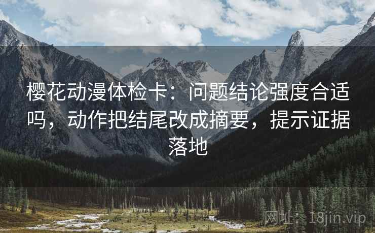 樱花动漫体检卡：问题结论强度合适吗，动作把结尾改成摘要，提示证据落地