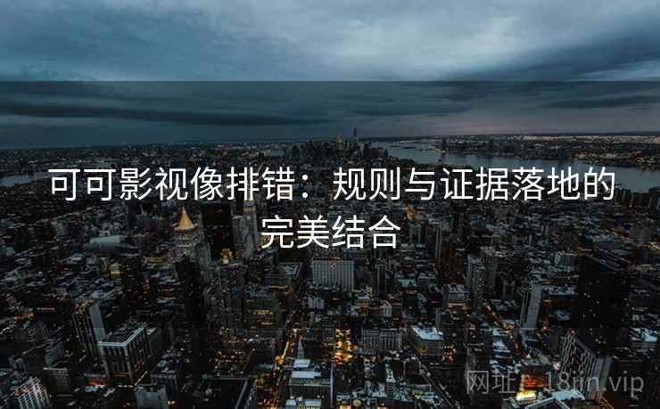 可可影视像排错:规则与证据落地的完美结合 可可影视像排错:规则与证据落地的完美结合