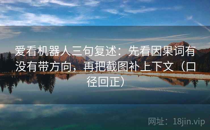 爱看机器人三句复述：先看因果词有没有带方向，再把截图补上下文（口径回正）