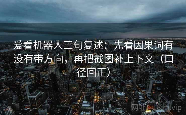 爱看机器人三句复述：先看因果词有没有带方向，再把截图补上下文（口径回正）