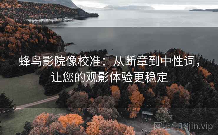 蜂鸟影院像校准：从断章到中性词，让您的观影体验更稳定