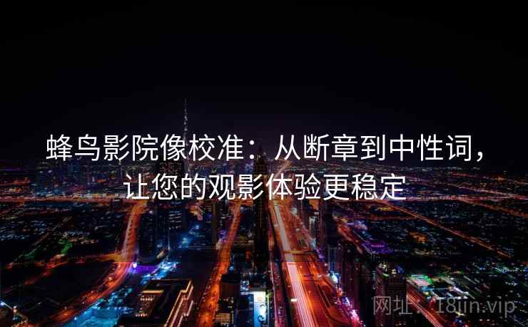 蜂鸟影院像校准：从断章到中性词，让您的观影体验更稳定