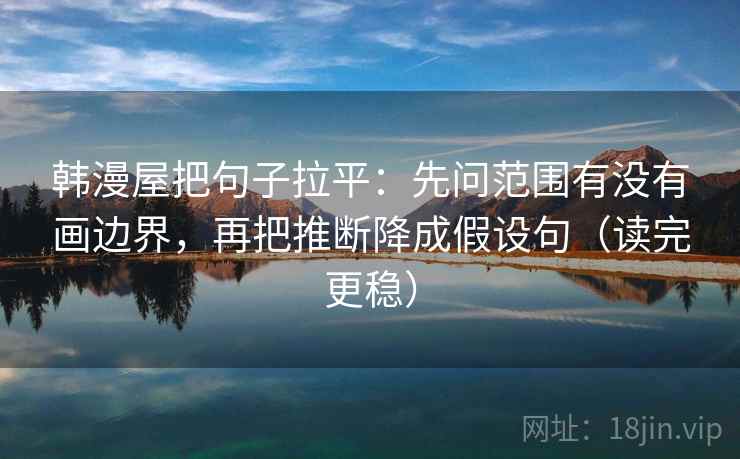韩漫屋把句子拉平：先问范围有没有画边界，再把推断降成假设句（读完更稳）