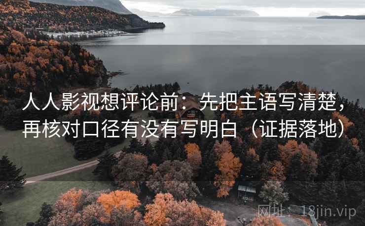 人人影视想评论前：先把主语写清楚，再核对口径有没有写明白（证据落地）