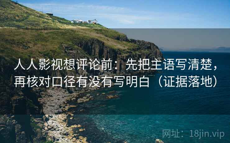 人人影视想评论前：先把主语写清楚，再核对口径有没有写明白（证据落地）