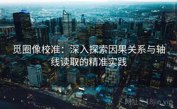 觅圈像校准：深入探索因果关系与轴线读取的精准实践