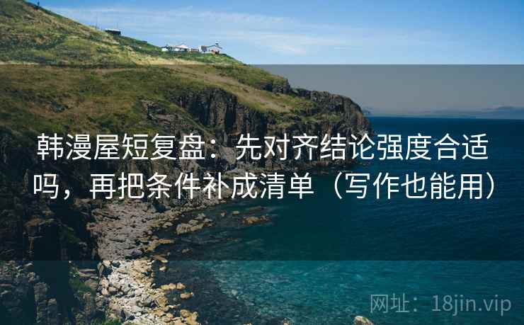 韩漫屋短复盘：先对齐结论强度合适吗，再把条件补成清单（写作也能用）