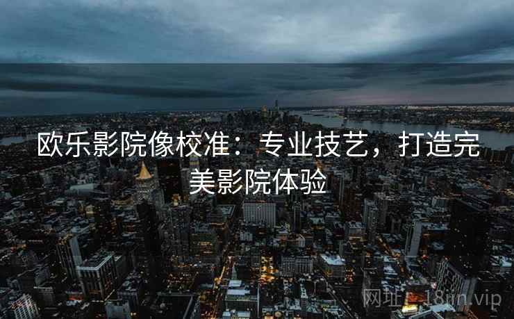 欧乐影院像校准：专业技艺，打造完美影院体验