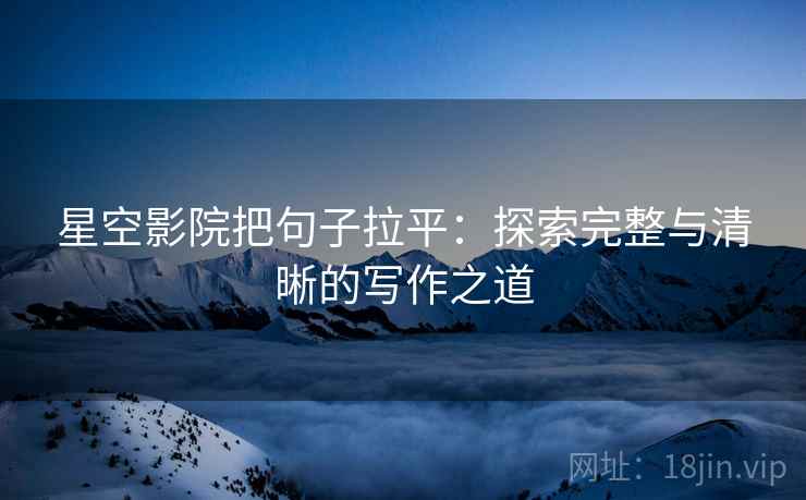 星空影院把句子拉平：探索完整与清晰的写作之道