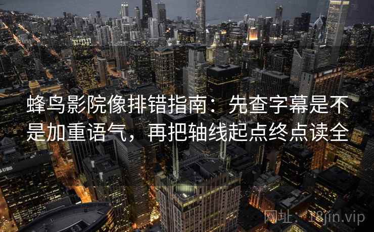 蜂鸟影院像排错指南：先查字幕是不是加重语气，再把轴线起点终点读全