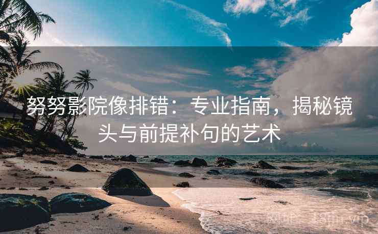 努努影院像排错：专业指南，揭秘镜头与前提补句的艺术