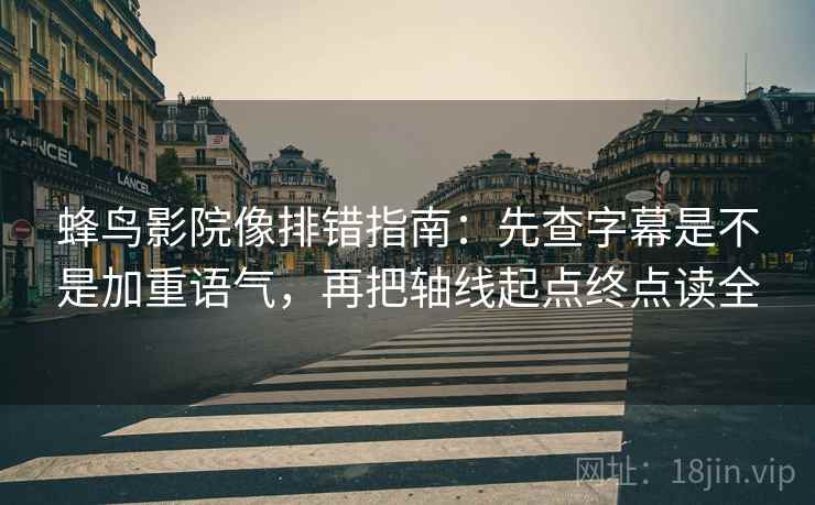 蜂鸟影院像排错指南：先查字幕是不是加重语气，再把轴线起点终点读全